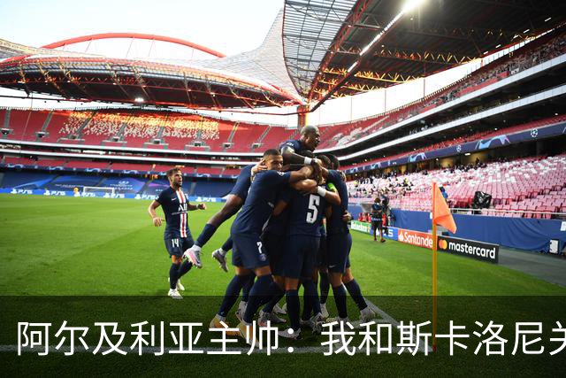 阿尔及利亚主帅：我和斯卡洛尼关系很好，没制定专门战术限制梅西